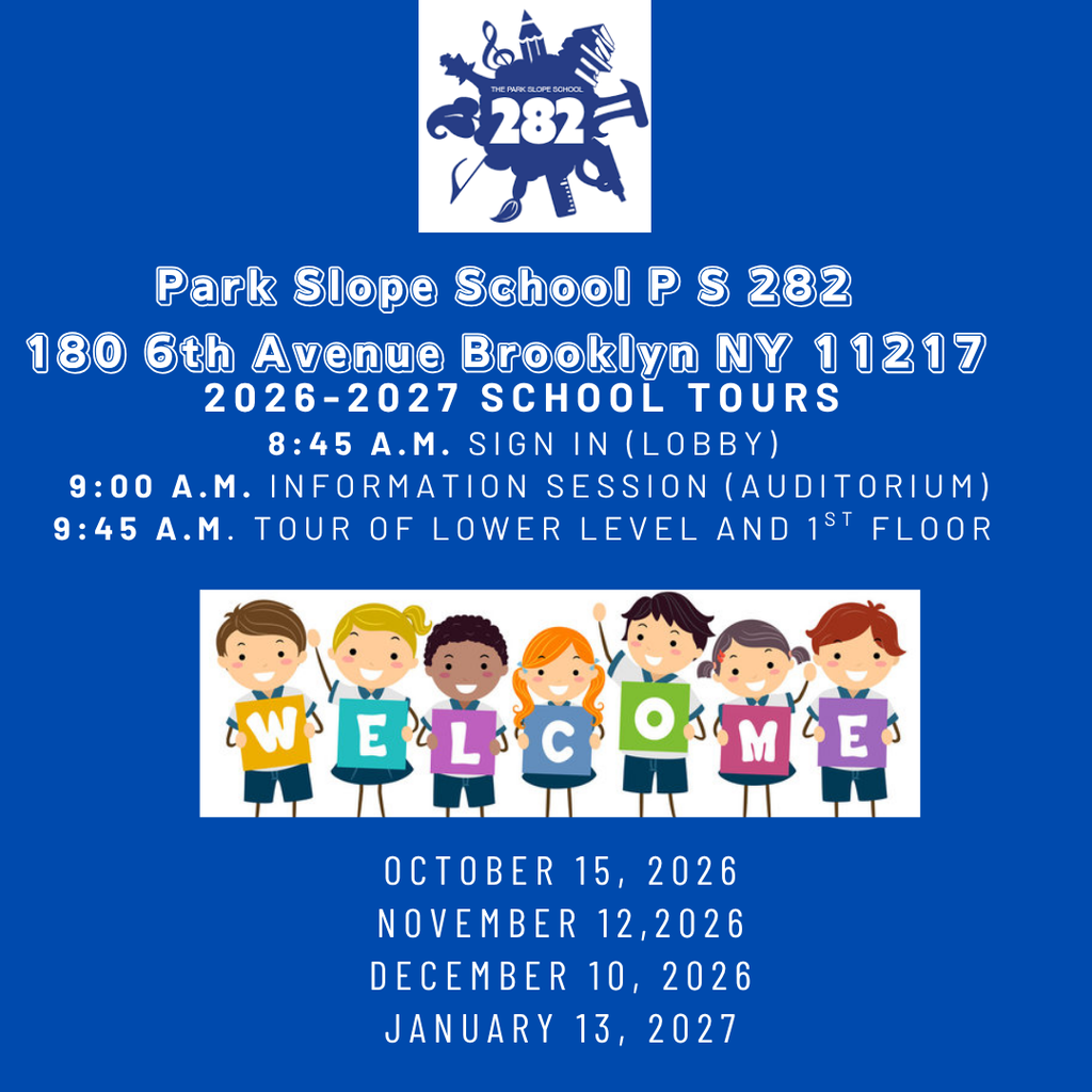 Alt text:
School tour flyer for Park Slope School PS 282 in Brooklyn, featuring the school logo, a welcome illustration of children holding letter blocks, and tour dates. Text reads: “Park Slope School P S 282, 180 6th Avenue Brooklyn NY 11217, 2026-2027 School Tours. 8:45 A.M. Sign In (Lobby), 9:00 A.M. Information Session (Auditorium), 9:45 A.M. Tour of Lower Level and 1st Floor. October 15, 2026; November 12, 2026; December 10, 2026; January 13, 2027.”